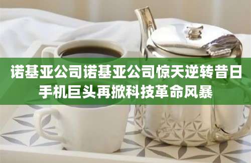 诺基亚公司诺基亚公司惊天逆转昔日手机巨头再掀科技革命风暴