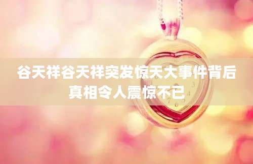 谷天祥谷天祥突发惊天大事件背后真相令人震惊不已