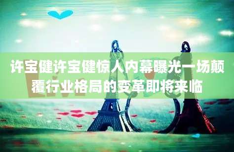 许宝健许宝健惊人内幕曝光一场颠覆行业格局的变革即将来临