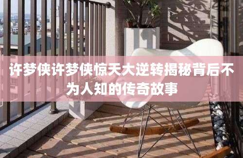 许梦侠许梦侠惊天大逆转揭秘背后不为人知的传奇故事