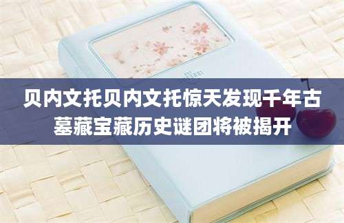 贝内文托贝内文托惊天发现千年古墓藏宝藏历史谜团将被揭开