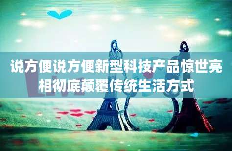 说方便说方便新型科技产品惊世亮相彻底颠覆传统生活方式