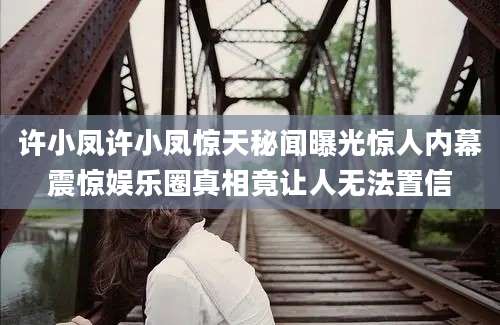 许小凤许小凤惊天秘闻曝光惊人内幕震惊娱乐圈真相竟让人无法置信
