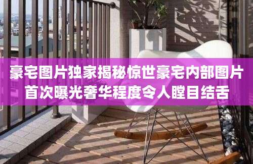 豪宅图片独家揭秘惊世豪宅内部图片首次曝光奢华程度令人瞠目结舌