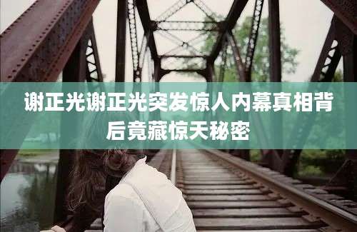 谢正光谢正光突发惊人内幕真相背后竟藏惊天秘密