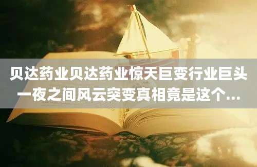 贝达药业贝达药业惊天巨变行业巨头一夜之间风云突变真相竟是这个...