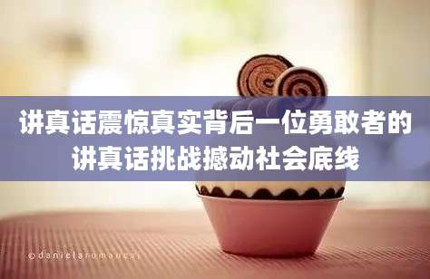 讲真话震惊真实背后一位勇敢者的讲真话挑战撼动社会底线