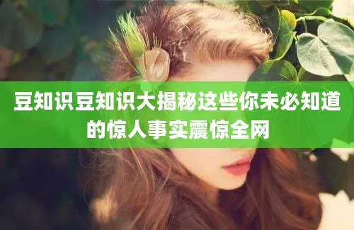 豆知识豆知识大揭秘这些你未必知道的惊人事实震惊全网