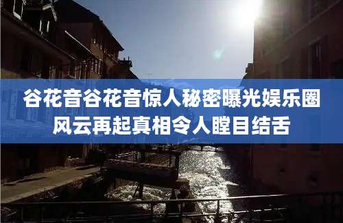 谷花音谷花音惊人秘密曝光娱乐圈风云再起真相令人瞠目结舌