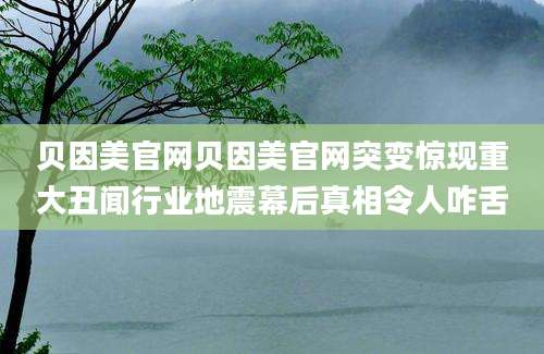贝因美官网贝因美官网突变惊现重大丑闻行业地震幕后真相令人咋舌