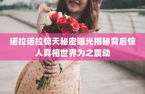 诺拉诺拉惊天秘密曝光揭秘背后惊人真相世界为之震动