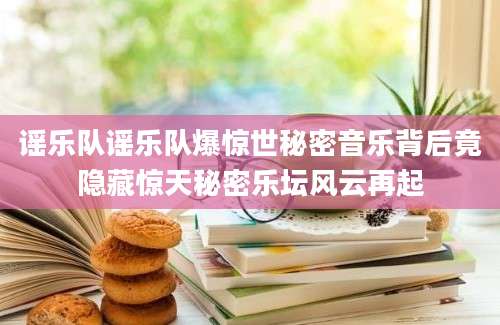 谣乐队谣乐队爆惊世秘密音乐背后竟隐藏惊天秘密乐坛风云再起