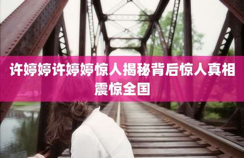 许婷婷许婷婷惊人揭秘背后惊人真相震惊全国