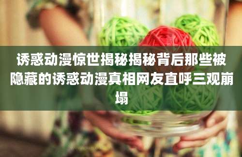 诱惑动漫惊世揭秘揭秘背后那些被隐藏的诱惑动漫真相网友直呼三观崩塌