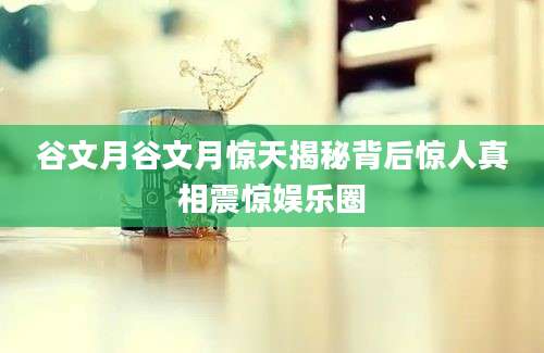 谷文月谷文月惊天揭秘背后惊人真相震惊娱乐圈
