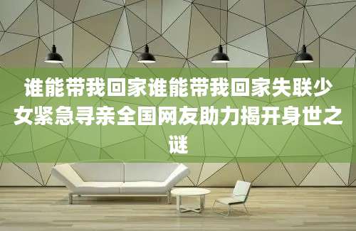 谁能带我回家谁能带我回家失联少女紧急寻亲全国网友助力揭开身世之谜