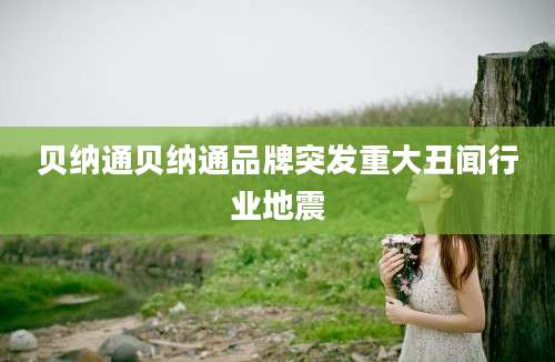 贝纳通贝纳通品牌突发重大丑闻行业地震