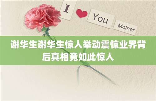 谢华生谢华生惊人举动震惊业界背后真相竟如此惊人