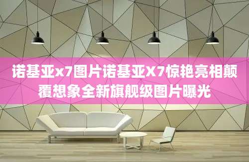 诺基亚x7图片诺基亚X7惊艳亮相颠覆想象全新旗舰级图片曝光