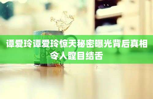 谭爱玲谭爱玲惊天秘密曝光背后真相令人瞠目结舌