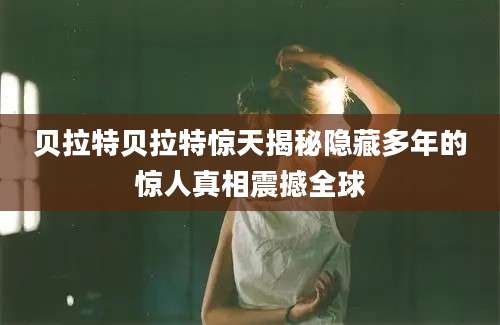 贝拉特贝拉特惊天揭秘隐藏多年的惊人真相震撼全球