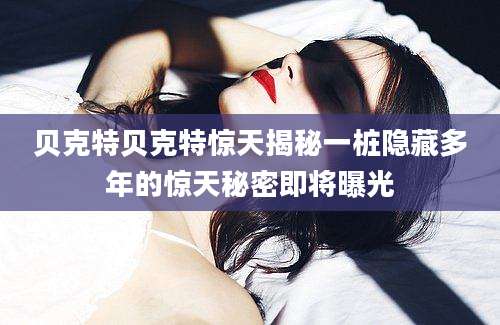 贝克特贝克特惊天揭秘一桩隐藏多年的惊天秘密即将曝光