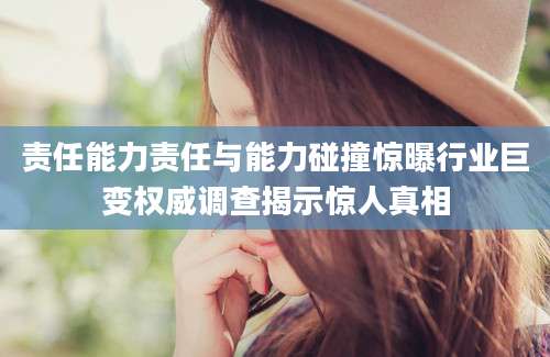 责任能力责任与能力碰撞惊曝行业巨变权威调查揭示惊人真相