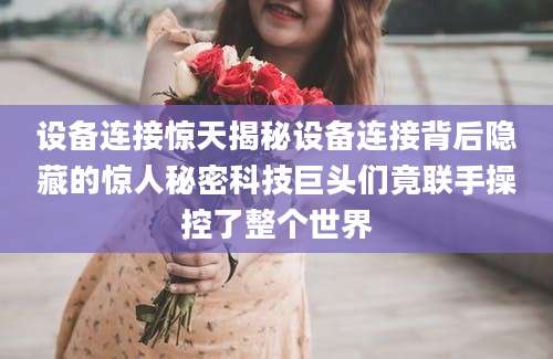 设备连接惊天揭秘设备连接背后隐藏的惊人秘密科技巨头们竟联手操控了整个世界