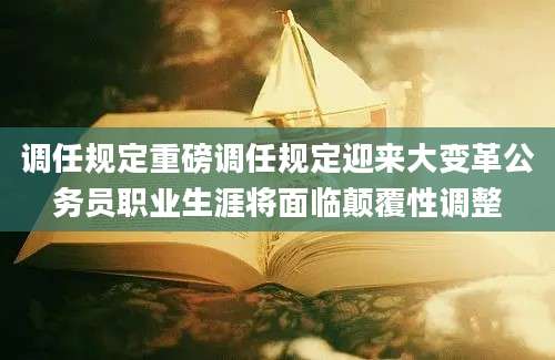调任规定重磅调任规定迎来大变革公务员职业生涯将面临颠覆性调整