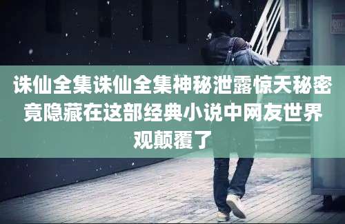 诛仙全集诛仙全集神秘泄露惊天秘密竟隐藏在这部经典小说中网友世界观颠覆了