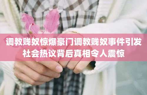 调教贱奴惊爆豪门调教贱奴事件引发社会热议背后真相令人震惊