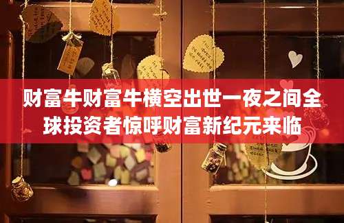 财富牛财富牛横空出世一夜之间全球投资者惊呼财富新纪元来临