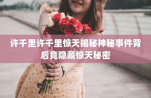 许千里许千里惊天揭秘神秘事件背后竟隐藏惊天秘密