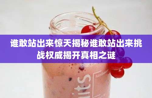 谁敢站出来惊天揭秘谁敢站出来挑战权威揭开真相之谜