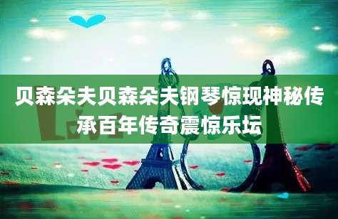 贝森朵夫贝森朵夫钢琴惊现神秘传承百年传奇震惊乐坛