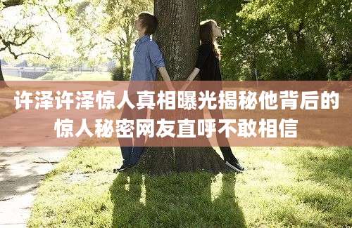 许泽许泽惊人真相曝光揭秘他背后的惊人秘密网友直呼不敢相信