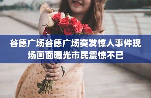 谷德广场谷德广场突发惊人事件现场画面曝光市民震惊不已