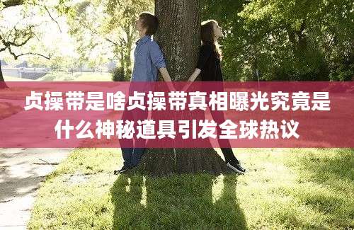 贞操带是啥贞操带真相曝光究竟是什么神秘道具引发全球热议