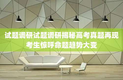 试题调研试题调研揭秘高考真题再现考生惊呼命题趋势大变