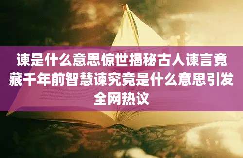 谏是什么意思惊世揭秘古人谏言竟藏千年前智慧谏究竟是什么意思引发全网热议
