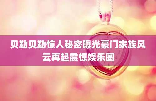 贝勒贝勒惊人秘密曝光豪门家族风云再起震惊娱乐圈