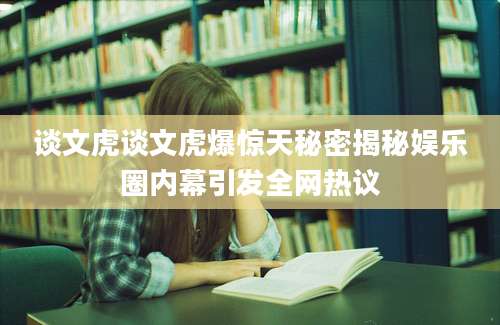 谈文虎谈文虎爆惊天秘密揭秘娱乐圈内幕引发全网热议
