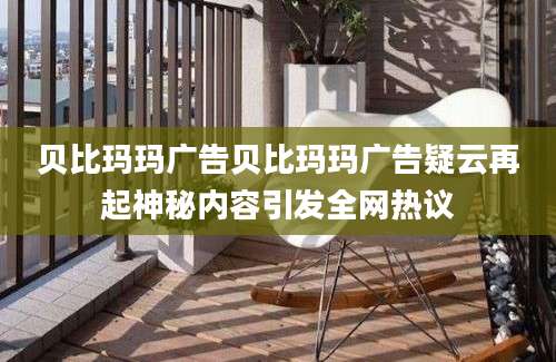 贝比玛玛广告贝比玛玛广告疑云再起神秘内容引发全网热议