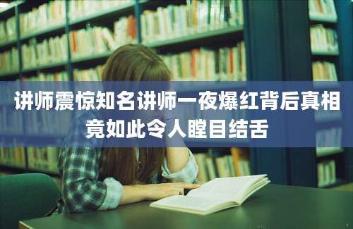 讲师震惊知名讲师一夜爆红背后真相竟如此令人瞠目结舌