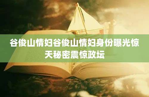 谷俊山情妇谷俊山情妇身份曝光惊天秘密震惊政坛