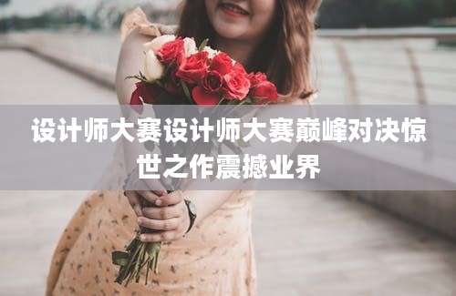 设计师大赛设计师大赛巅峰对决惊世之作震撼业界