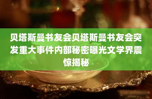 贝塔斯曼书友会贝塔斯曼书友会突发重大事件内部秘密曝光文学界震惊揭秘