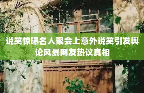 说笑惊曝名人聚会上意外说笑引发舆论风暴网友热议真相
