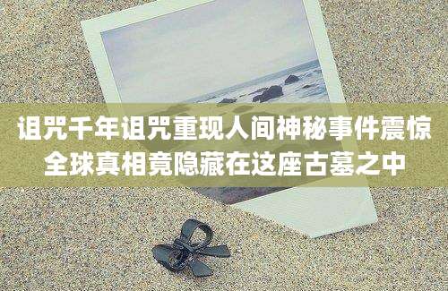 诅咒千年诅咒重现人间神秘事件震惊全球真相竟隐藏在这座古墓之中