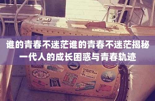 谁的青春不迷茫谁的青春不迷茫揭秘一代人的成长困惑与青春轨迹